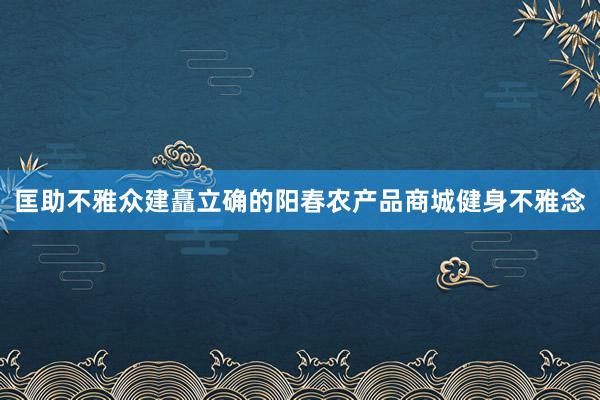 匡助不雅众建矗立确的阳春农产品商城健身不雅念