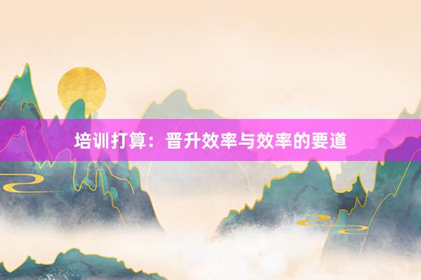 培训打算：晋升效率与效率的要道