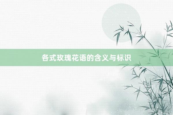 各式玫瑰花语的含义与标识