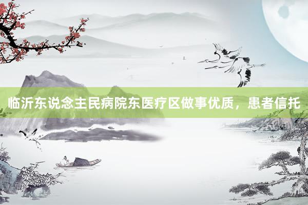 临沂东说念主民病院东医疗区做事优质，患者信托